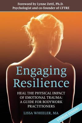 Engaging Resilience: Heal the Physical Impact of Emotional Trauma: A Guide for Bodywork Practitioners by Wheeler Ma, Lissa