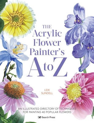 The Acrylic Flower Painters A to Z: An Illustrated Directory of Techniques for Painting 40 Popular Flowers by Sundell, Lexi