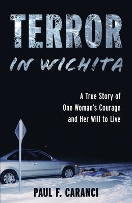 Terror in Wichita: A True Story of One Woman's Courage and Her Will to Live by Caranci, Paul F.