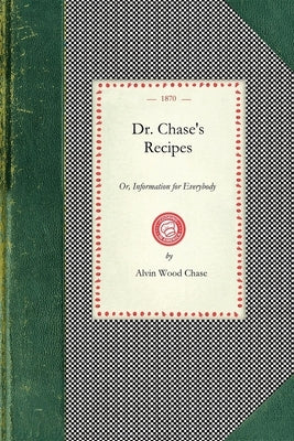 Dr. Chase's Recipes: Or, Information for Everybody: An Invaluable Collection of about Eight Hundred Practical Recipes for Merchants, Grocer by Chase, Alvin