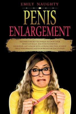 Penis Enlargement: The Porn's Secret Technique to Grow Your Penis Naturally. Routines to Stretch Your Penis, Last Longer with a Strong Er by Naughty, Emily