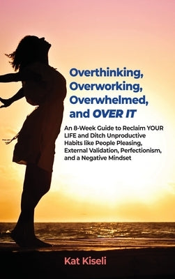 Overthinking, Overworking, Overwhelmed, and Over It: An 8-Week Guide to Reclaim YOUR LIFE and Ditch Unproductive Habits like People Pleasing, External by Kiseli, Kat