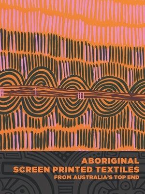 Aboriginal Screen-Printed Textiles from Australia's Top End by Barrkman, Joanna
