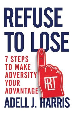 Refuse to Lose: 7 Steps to Make Adversity Your Advantage by Harris, Adell J.