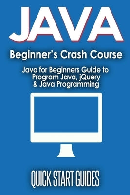 JAVA for Beginner's Crash Course: Java for Beginners Guide to Program Java, jQuery, & Java Programming by Start Guides, Quick