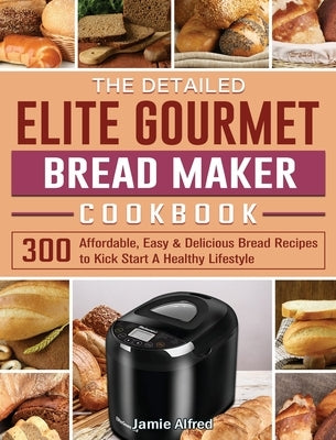 The Detailed Elite Gourmet Bread Maker Cookbook: 300 Affordable, Easy & Delicious Bread Recipes to Kick Start A Healthy Lifestyle by Alfred, Jamie