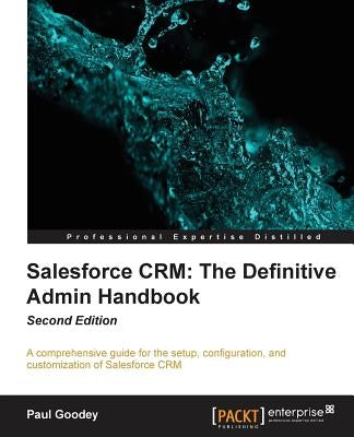 Salesforce CRM The Definitive Admin Handbook - Second Edition: The Definitive Admin Handbook - Second Edition: Salesforce CRM is a web-based Customer by Goodey, Paul