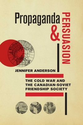 Propaganda and Persuasion: The Cold War and the Canadian-Soviet Friendship Society by Anderson, Jennifer