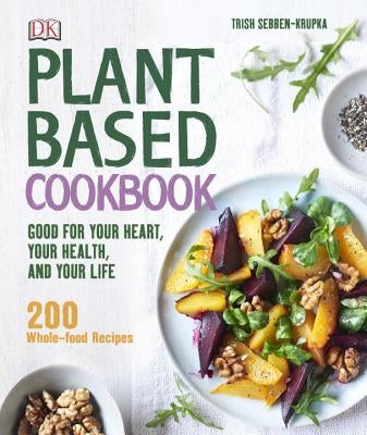 Plant-Based Cookbook: Good for Your Heart, Your Health, and Your Life; 200 Whole-Food Recipes by Sebben-Krupka, Trish