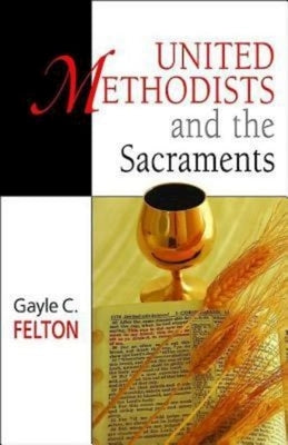United Methodists and the Sacraments by Felton, Gayle Carlton