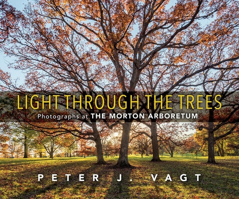 Light Through the Trees: Photographs at the Morton Arboretum by Vagt, Peter J.