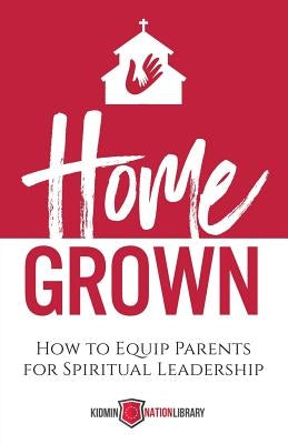 Home Grown: How to Equip Parents for Spiritual Leadership by Houser, Tina