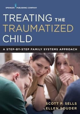 Treating the Traumatized Child: A Step-By-Step Family Systems Approach by Sells, Scott