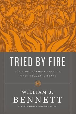 Tried by Fire: The Story of Christianity's First Thousand Years by Bennett, William J.