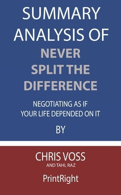 Summary Analysis Of Never Split the Difference Negotiating As If Your Life Depended On It By Chris Voss and Tahl Raz by Printright