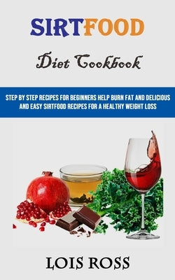 Sirtfood Diet Cookbook: Step by Step Recipes for Beginners Help Burn Fat and Delicious and Easy Sirtfood Recipes for a Healthy Weight Loss by Ross, Lois