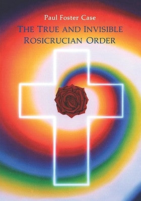 The True and Invisible Rosicrucian Order: An Interpretation of the Rosicrucian Allegory & an Explanation of the Ten Rosicrucian Grades by Case, Paul Foster