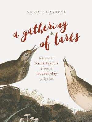 A Gathering of Larks: Letters to Saint Francis from a Modern-Day Pilgrim by Carroll, Abigail