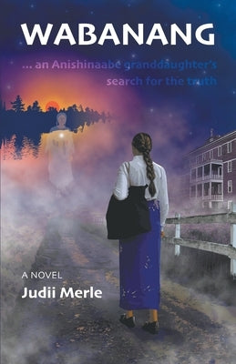 Wabanang - an Anishinaabe granddaughter's search for the truth by Merle, Judii