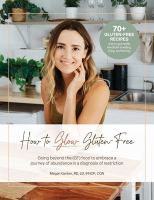 How To Glow Gluten-Free: Going Beyond the (GF) Food to Embrace a Journey of Abundance in a Diagnosis of Restriction by Gerber, Megan