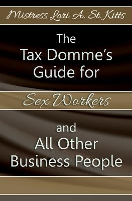 The Tax Domme's Guide for Sex Workers and All Other Business People by St Kitts, Mistress Lori a.