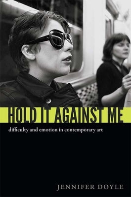 Hold It Against Me: Difficulty and Emotion in Contemporary Art by Doyle, Jennifer