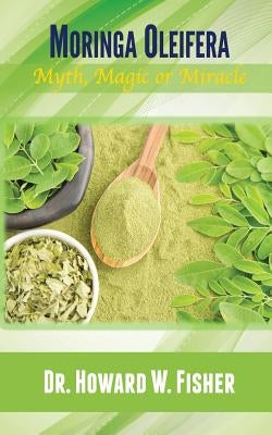 Moringa Oleifera: Myth, Magic or Miracle by Fisher, Howard W.