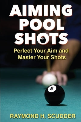 Aiming Pool Shots: Perfect Your Aim and Master Your Shots by Scudder, Raymond H.