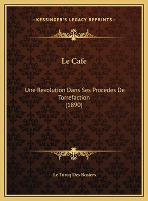 Le Cafe: Une Revolution Dans Ses Procedes de Torrefaction (1890) by Des Rosiers, Le Turcq