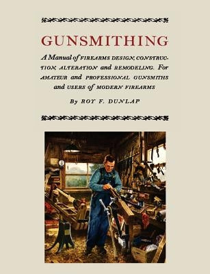 Gunsmithing: A Manual of Firearm Design, Construction, Alteration and Remodeling [Illustrated Edition] by Dunlap, Roy F.