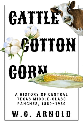 Cattle, Cotton, Corn: A History of Central Texas Middle-Class Ranches, 1880-1930 by Arnold, W. C.