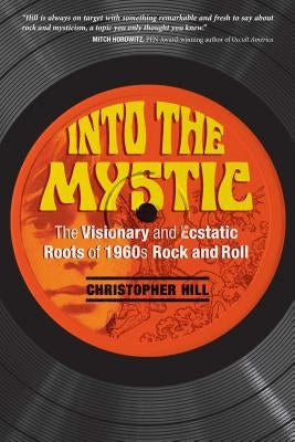 Into the Mystic: The Visionary and Ecstatic Roots of 1960s Rock and Roll by Hill, Christopher