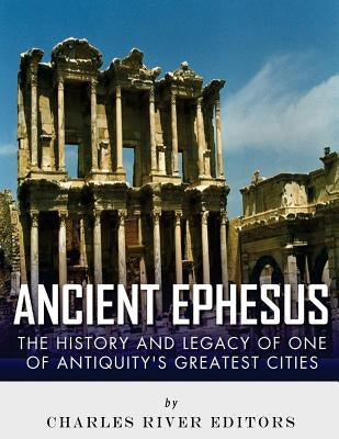 Ancient Ephesus: The History and Legacy of One of Antiquity's Greatest Cities by Charles River Editors