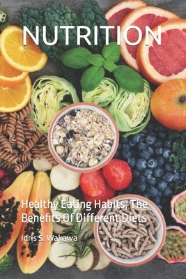Nutrition: Healthy Eating Habits, The Benefits Of Different Diets by S. Wakawa, Idris