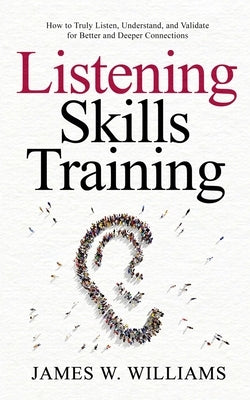 Listening Skills Training: How to Truly Listen, Understand, and Validate for Better and Deeper Connections by W. Williams, James