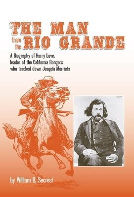 The Man from the Rio Grande, Volume 32: A Biography of Harry Love, Leader of the California Rangers Who Tracked Down Joaquin Murrieta by Secrest, William B.