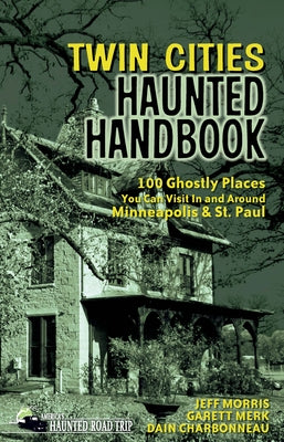 Twin Cities Haunted Handbook: 100 Ghostly Places You Can Visit in and Around Minneapolis and St. Paul by Morris, Jeff