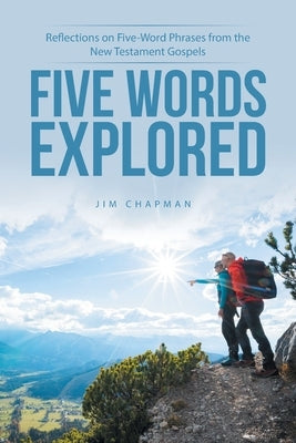 Five Words Explored: Reflections on Five-Word Phrases from the New Testament Gospels by Chapman, Jim