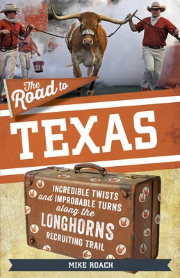 The Road to Texas: Incredible Twists and Improbable Turns Along the Texas Longhorns Recruiting Trail by Roach, Mike
