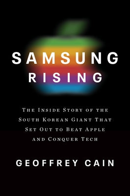 Samsung Rising: The Inside Story of the South Korean Giant That Set Out to Beat Apple and Conquer Tech by Cain, Geoffrey