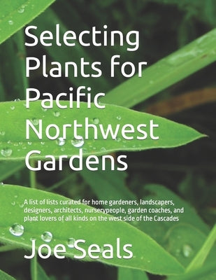 Selecting Plants for Pacific Northwest Gardens: A list of lists curated for home gardeners, landscapers, designers, architects, nurserypeople, garden by Seals, Joe