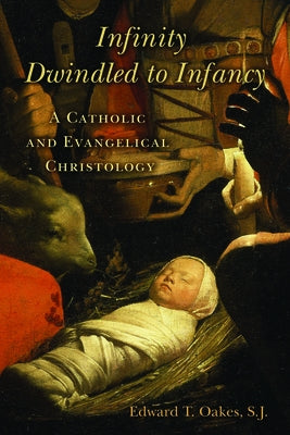 Infinity Dwindled to Infancy: A Catholic and Evangelical Christology by Oakes, Edward T.