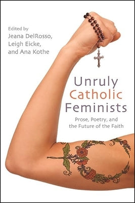 Unruly Catholic Feminists: Prose, Poetry, and the Future of the Faith by Delrosso, Jeana