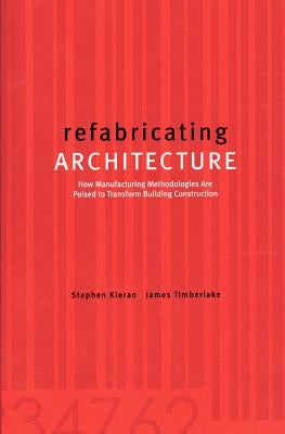 Refabricating Architecture: How Manufacturing Methodologies Are Poised to Transform Building Construction by Kieran, Stephen