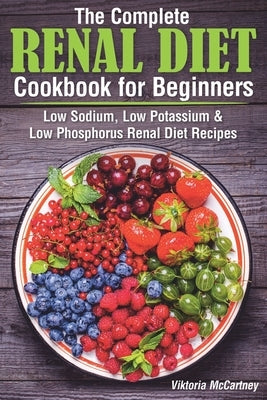 The Complete Renal Diet Cookbook for Beginners: Low Sodium, Low Potassium & Low Phosphorus Renal Diet Recipes. by McCartney, Viktoria