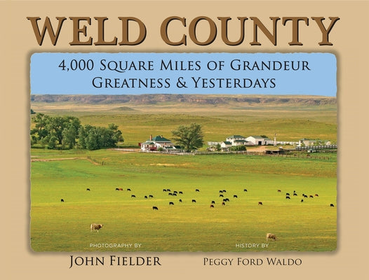 Weld County: 4,000 Square Miles of Grandeur, Greatness & Yesterdays by Fielder, John
