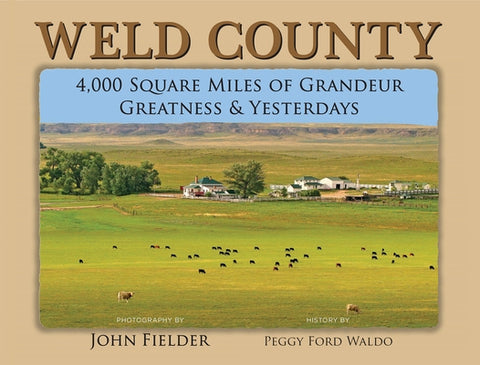 Weld County: 4,000 Square Miles of Grandeur, Greatness & Yesterdays by Fielder, John