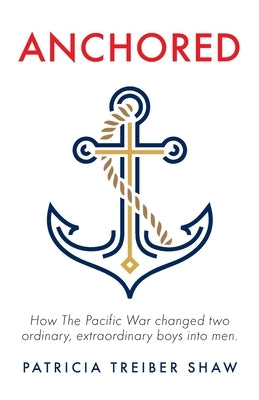 Anchored: How The Pacific War changed two ordinary, extraordinary boys into men. by Shaw, Patricia Treiber