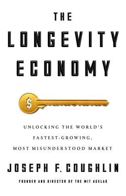 The Longevity Economy: Unlocking the World's Fastest-Growing, Most Misunderstood Market by Coughlin, Joseph F.