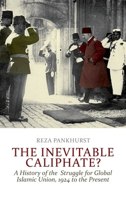 The Inevitable Caliphate?: A History of the Struggle for Global Islamic Union, 1924 to the Present by Pankhurst, Reza